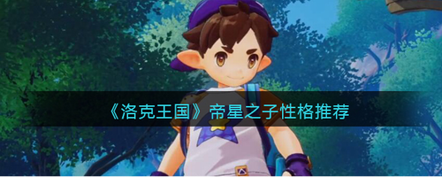 洛克王国帝星之子性格怎么选-洛克王国帝星之子性格推荐
